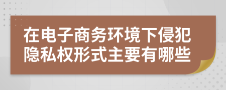 在电子商务环境下侵犯隐私权形式主要有哪些