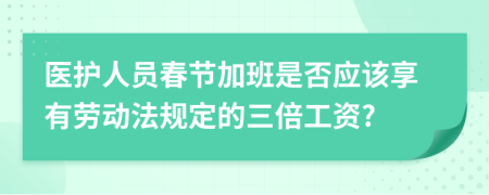 医护人员春节加班是否应该享有劳动法规定的三倍工资?