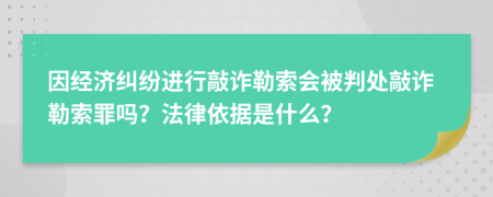 因经济纠纷进行敲诈勒索会被判处敲诈勒索罪吗？法律依据是什么？