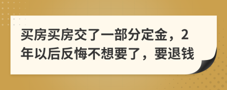 买房买房交了一部分定金，2年以后反悔不想要了，要退钱