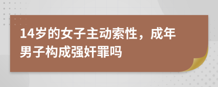 14岁的女子主动索性，成年男子构成强奸罪吗