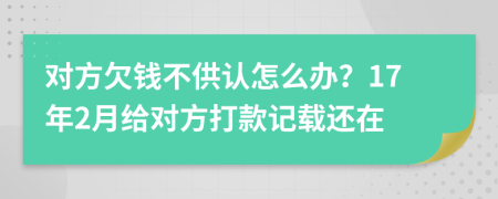 对方欠钱不供认怎么办？17年2月给对方打款记载还在