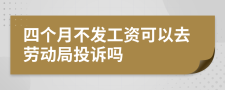 四个月不发工资可以去劳动局投诉吗