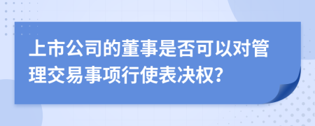 上市公司的董事是否可以对管理交易事项行使表决权？