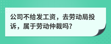 公司不给发工资，去劳动局投诉，属于劳动仲裁吗？