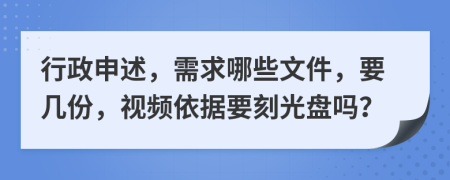 行政申述，需求哪些文件，要几份，视频依据要刻光盘吗？