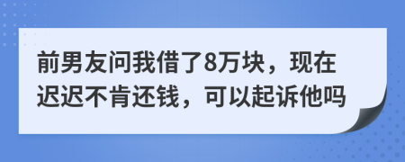 前男友问我借了8万块，现在迟迟不肯还钱，可以起诉他吗