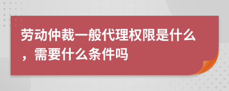 劳动仲裁一般代理权限是什么，需要什么条件吗