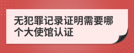 无犯罪记录证明需要哪个大使馆认证