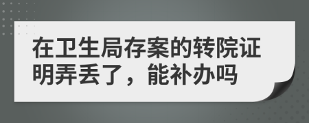 在卫生局存案的转院证明弄丢了，能补办吗