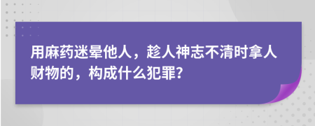 用麻药迷晕他人，趁人神志不清时拿人财物的，构成什么犯罪？