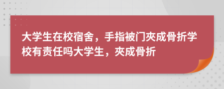 大学生在校宿舍，手指被门夾成骨折学校有责任吗大学生，夾成骨折