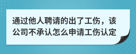 通过他人聘请的出了工伤，该公司不承认怎么申请工伤认定