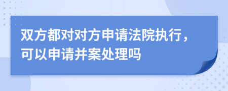 双方都对对方申请法院执行，可以申请并案处理吗