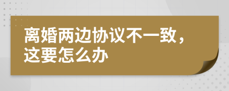 离婚两边协议不一致，这要怎么办
