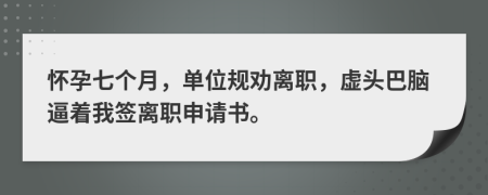 怀孕七个月，单位规劝离职，虚头巴脑逼着我签离职申请书。