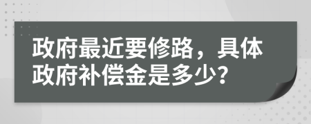 政府最近要修路，具体政府补偿金是多少？