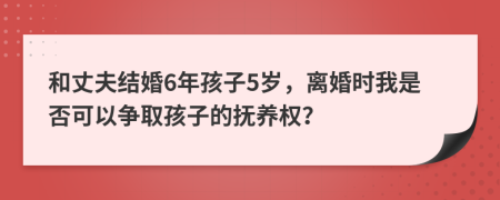和丈夫结婚6年孩子5岁，离婚时我是否可以争取孩子的抚养权？
