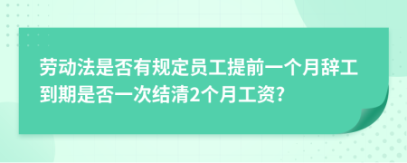 劳动法是否有规定员工提前一个月辞工到期是否一次结清2个月工资?