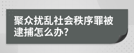 聚众扰乱社会秩序罪被逮捕怎么办?