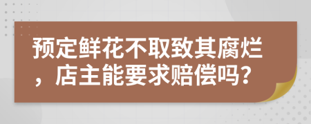 预定鲜花不取致其腐烂，店主能要求赔偿吗？