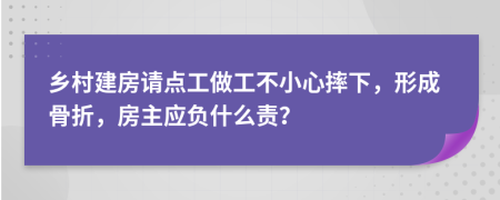 乡村建房请点工做工不小心摔下，形成骨折，房主应负什么责？