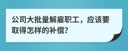 公司大批量解雇职工，应该要取得怎样的补偿？