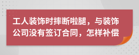 工人装饰时摔断啦腿，与装饰公司没有签订合同，怎样补偿