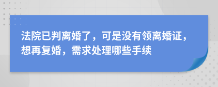 法院已判离婚了，可是没有领离婚证，想再复婚，需求处理哪些手续