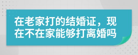 在老家打的结婚证，现在不在家能够打离婚吗