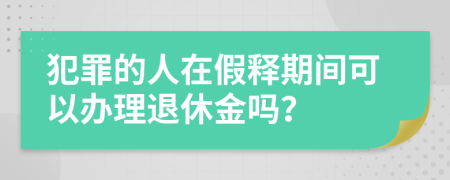 犯罪的人在假释期间可以办理退休金吗？