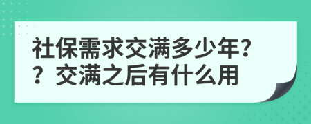 社保需求交满多少年？？交满之后有什么用