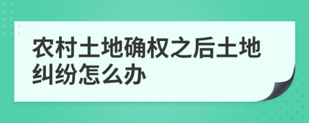 农村土地确权之后土地纠纷怎么办