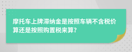 摩托车上牌滞纳金是按照车辆不含税价算还是按照购置税来算？