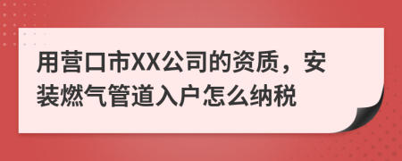 用营口市XX公司的资质，安装燃气管道入户怎么纳税