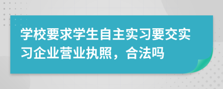 学校要求学生自主实习要交实习企业营业执照，合法吗