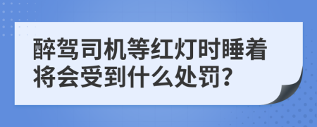 醉驾司机等红灯时睡着将会受到什么处罚？