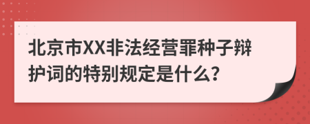 北京市XX非法经营罪种子辩护词的特别规定是什么？