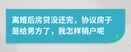 离婚后房贷没还完，协议房子是给男方了，我怎样销户呢