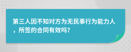 第三人因不知对方为无民事行为能力人，所签的合同有效吗？