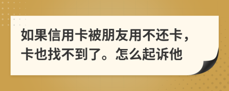 如果信用卡被朋友用不还卡，卡也找不到了。怎么起诉他