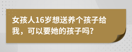 女孩人16岁想送养个孩子给我，可以要她的孩子吗？