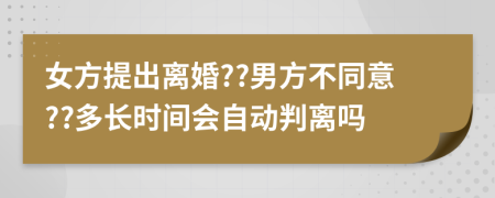 女方提出离婚??男方不同意??多长时间会自动判离吗