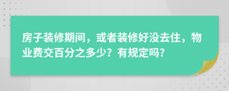 房子装修期间，或者装修好没去住，物业费交百分之多少？有规定吗？