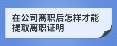 在公司离职后怎样才能提取离职证明