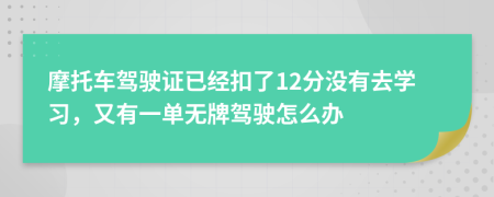 摩托车驾驶证已经扣了12分没有去学习，又有一单无牌驾驶怎么办