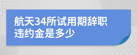 航天34所试用期辞职违约金是多少