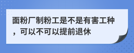 面粉厂制粉工是不是有害工种，可以不可以提前退休