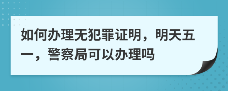 如何办理无犯罪证明，明天五一，警察局可以办理吗