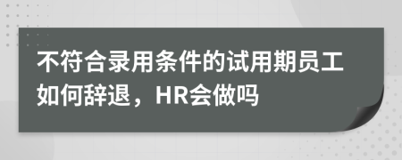 不符合录用条件的试用期员工如何辞退，HR会做吗